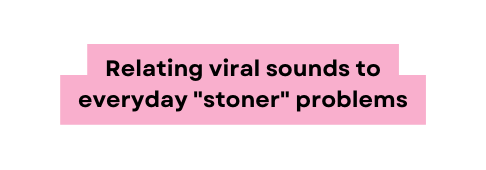 Relating viral sounds to everyday stoner problems